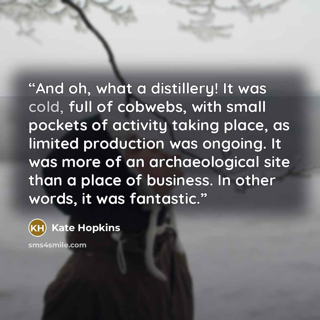 “And oh, what a distillery! It was cold, full of cobwebs, with small pockets of activity taking place, as limited production was ongoing. It was more of an archaeological site than a place of business. In other words, it was fantastic.” quote by Kate Hopkins