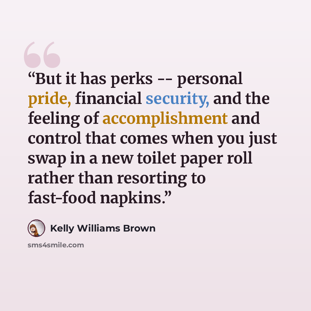 “But it has perks -- personal pride, financial security, and the feeling of accomplishment and control that comes when you just swap in a new toilet paper roll rather than resorting to fast-food napkins.” quote by Kelly Williams Brown