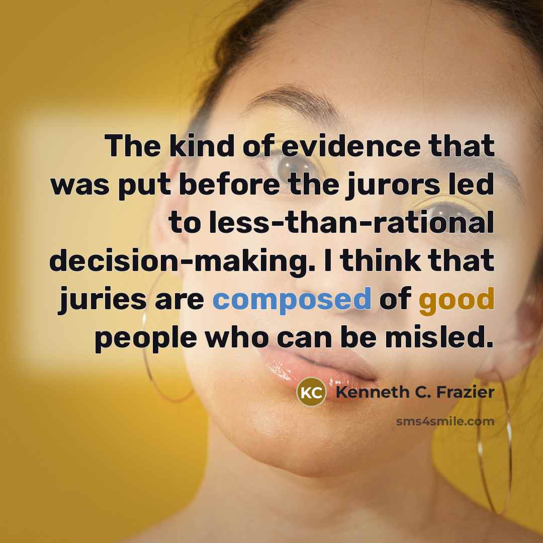 “The kind of evidence that was put before the jurors led to less-than-rational decision-making. I think that juries are composed of good people who can be misled.” quote by Kenneth C. Frazier