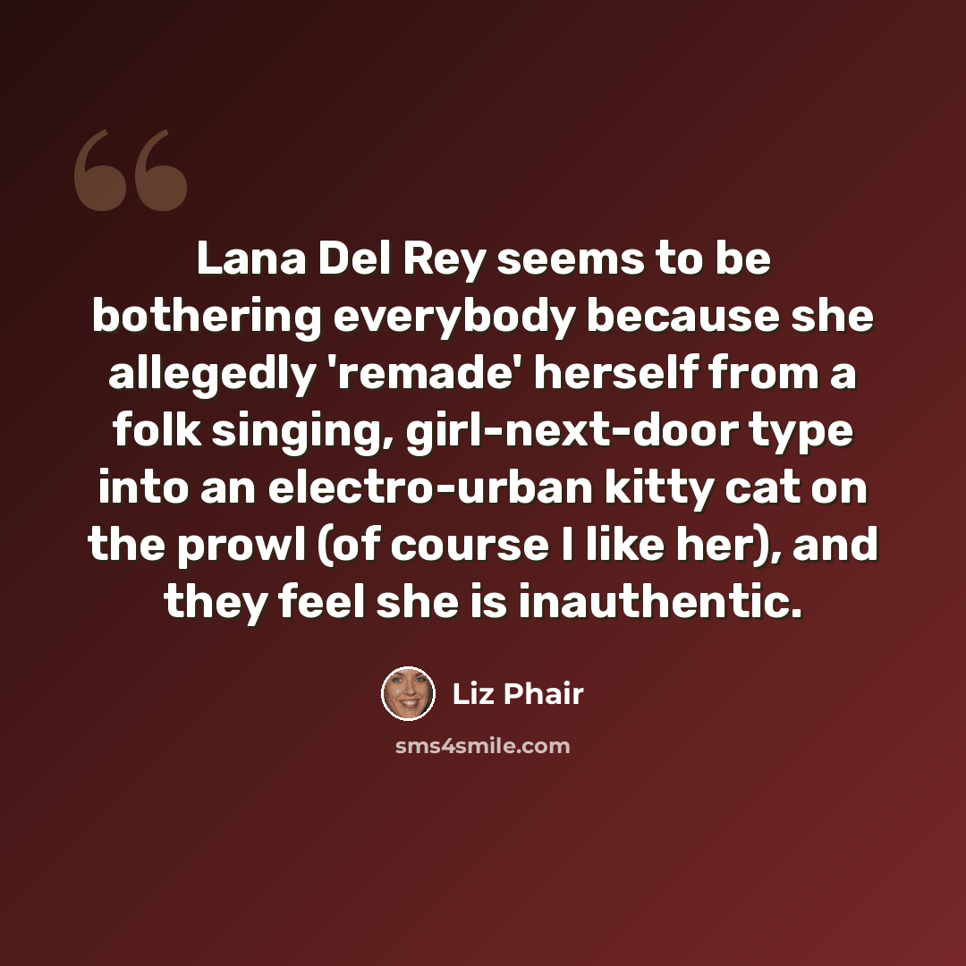 “Lana Del Rey seems to be bothering everybody because she allegedly 'remade' herself from a folk singing, girl-next-door type into an electro-urban kitty cat on the prowl (of course I like her), and they feel she is inauthentic.” quote by Liz Phair