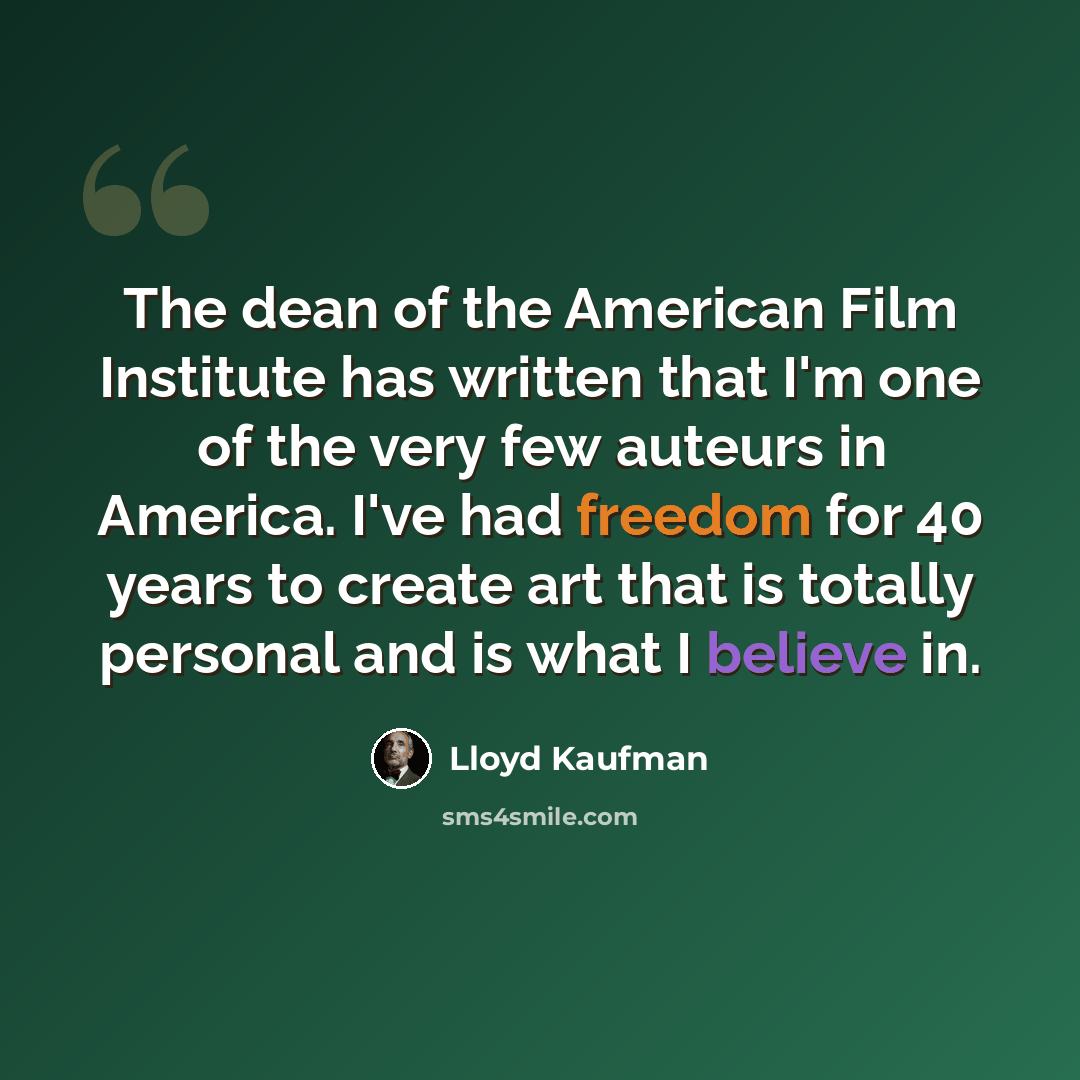 “The dean of the American Film Institute has written that I'm one of the very few auteurs in America. I've had freedom for 40 years to create art that is totally personal and is what I believe in.” quote by Lloyd Kaufman