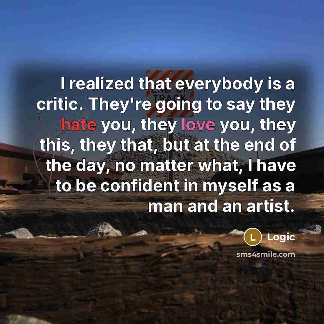 “I realized that everybody is a critic. They're going to say they hate you, they love you, they this, they that, but at the end of the day, no matter what, I have to be confident in myself as a man and an artist.” quote by Logic