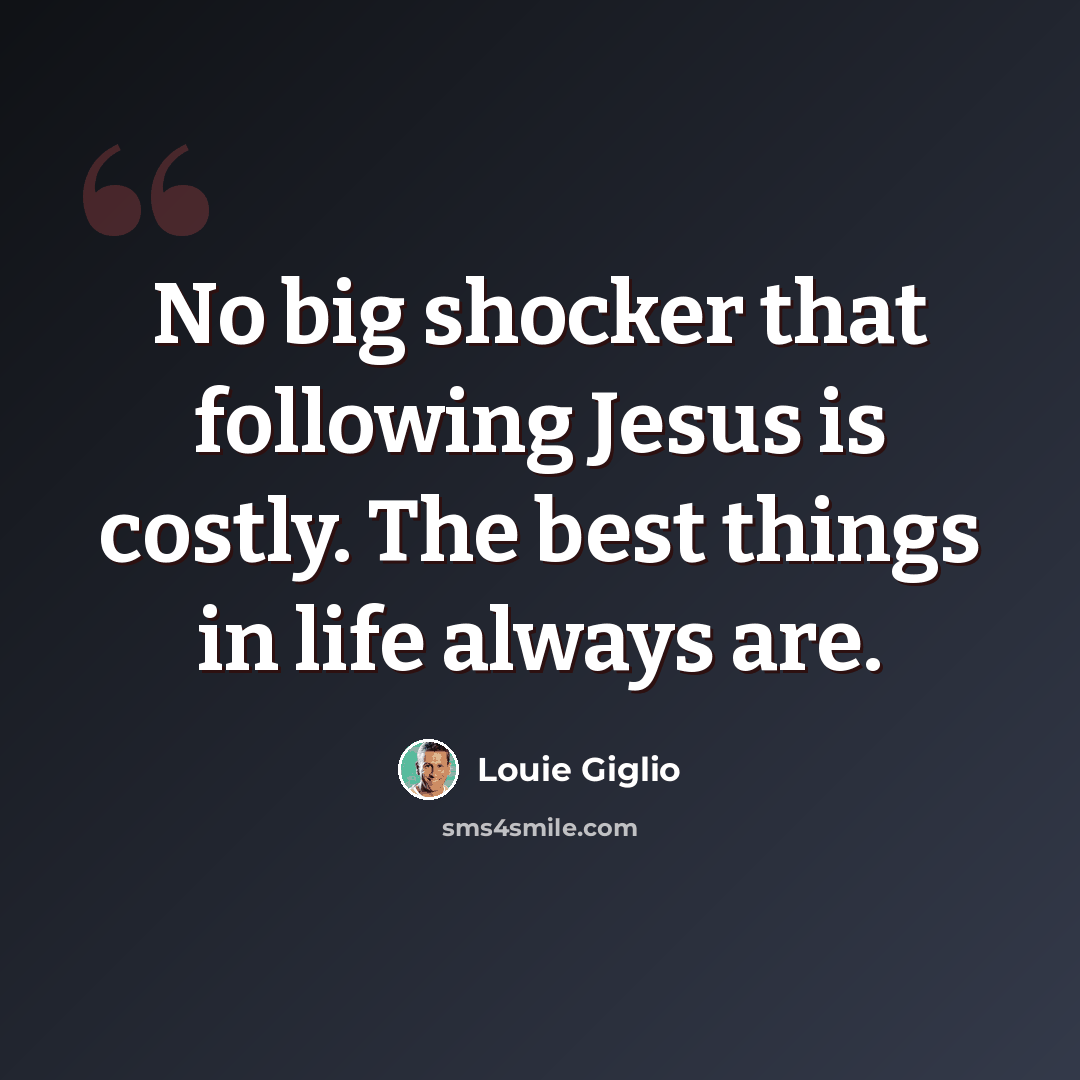 “No big shocker that following Jesus is costly. The best things in life always are.” quote by Louie Giglio