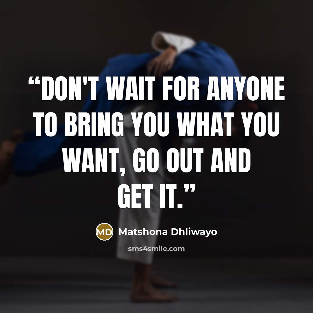 “Don't wait for anyone to bring you what you want, go out and get it.” quote by Matshona Dhliwayo