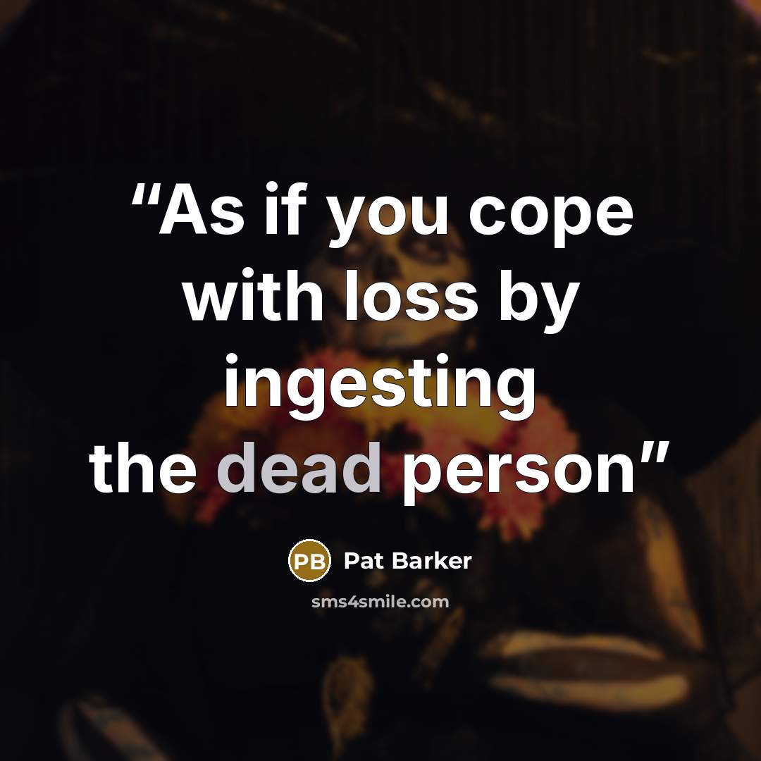 “As if you cope with loss by ingesting the dead person” quote by Pat Barker