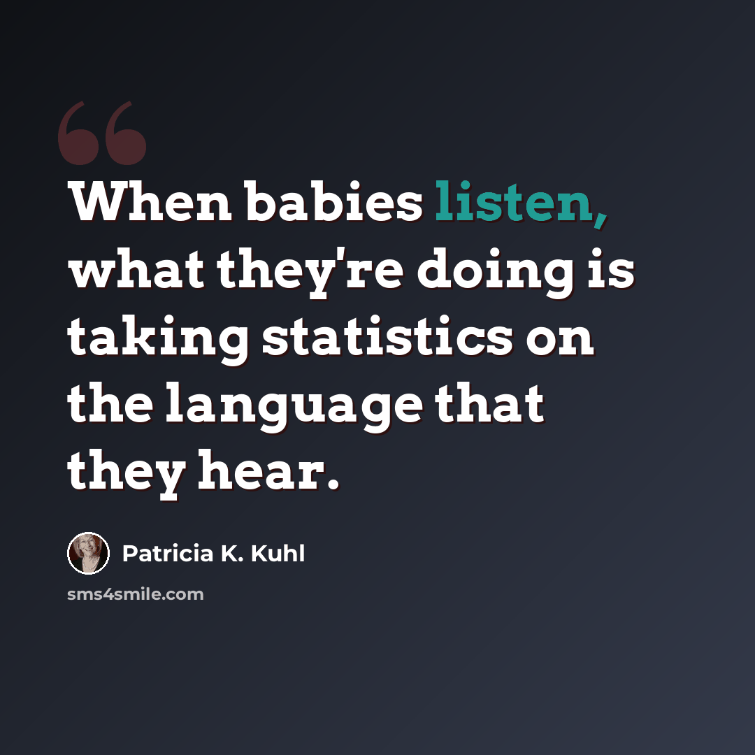 “When babies listen, what they're doing is taking statistics on the language that they hear.” quote by Patricia K. Kuhl