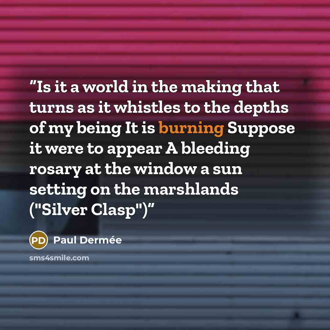 “Is it a world in the making that turns as it whistles to the depths of my being It is burning Suppose it were to appear A bleeding rosary at the window a sun setting on the marshlands ("Silver Clasp")” quote by Paul Dermée