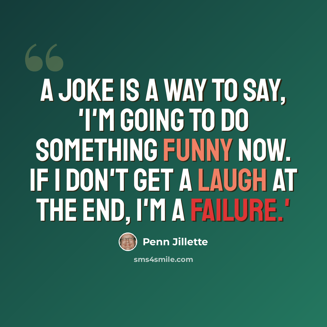 “A joke is a way to say, 'I'm going to do something funny now. If I don't get a laugh at the end, I'm a failure.'” quote by Penn Jillette