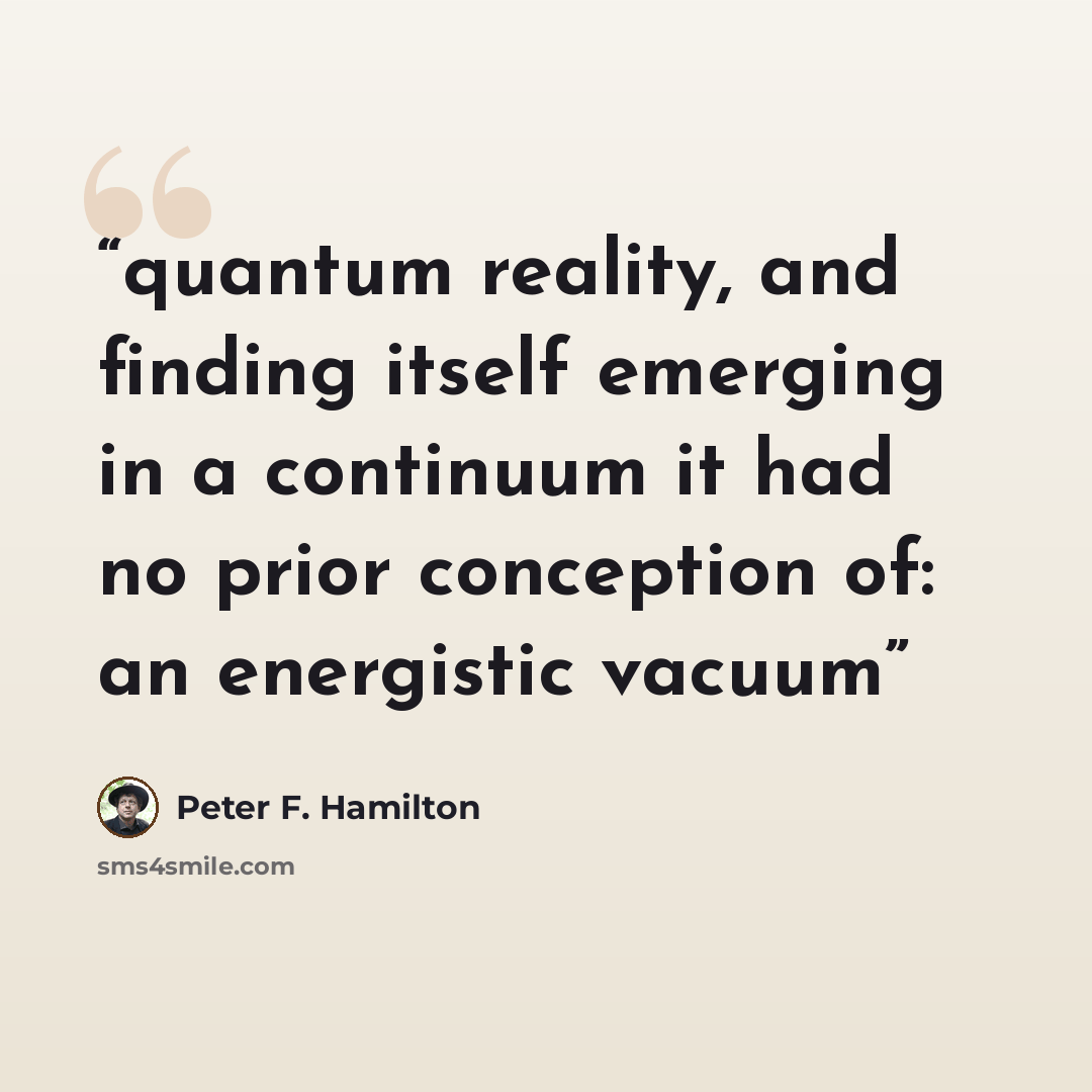 “quantum reality, and finding itself emerging in a continuum it had no prior conception of: an energistic vacuum” quote by Peter F. Hamilton
