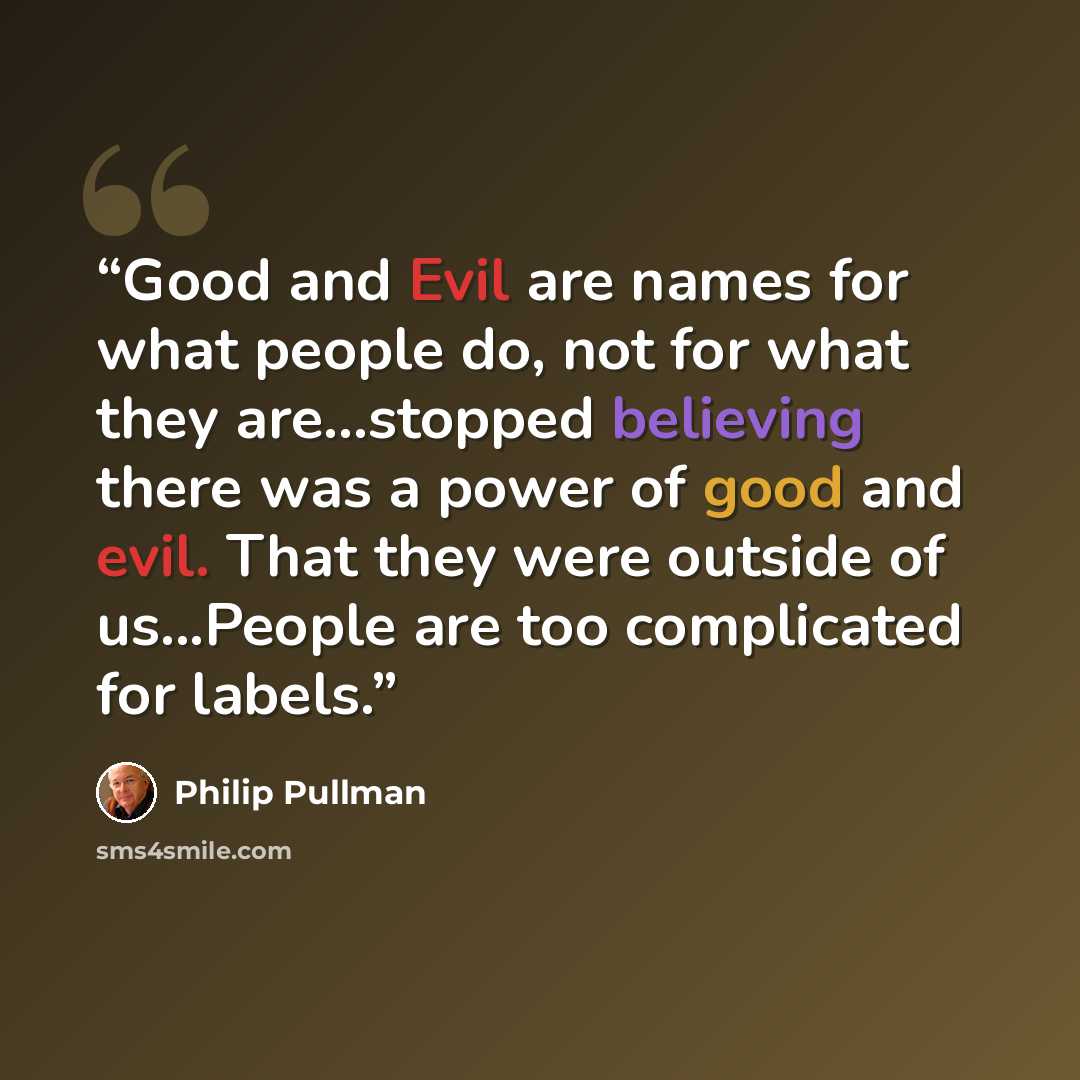 “Good and Evil are names for what people do, not for what they are...stopped believing there was a power of good and evil. That they were outside of us...People are too complicated for labels.” quote by Philip Pullman