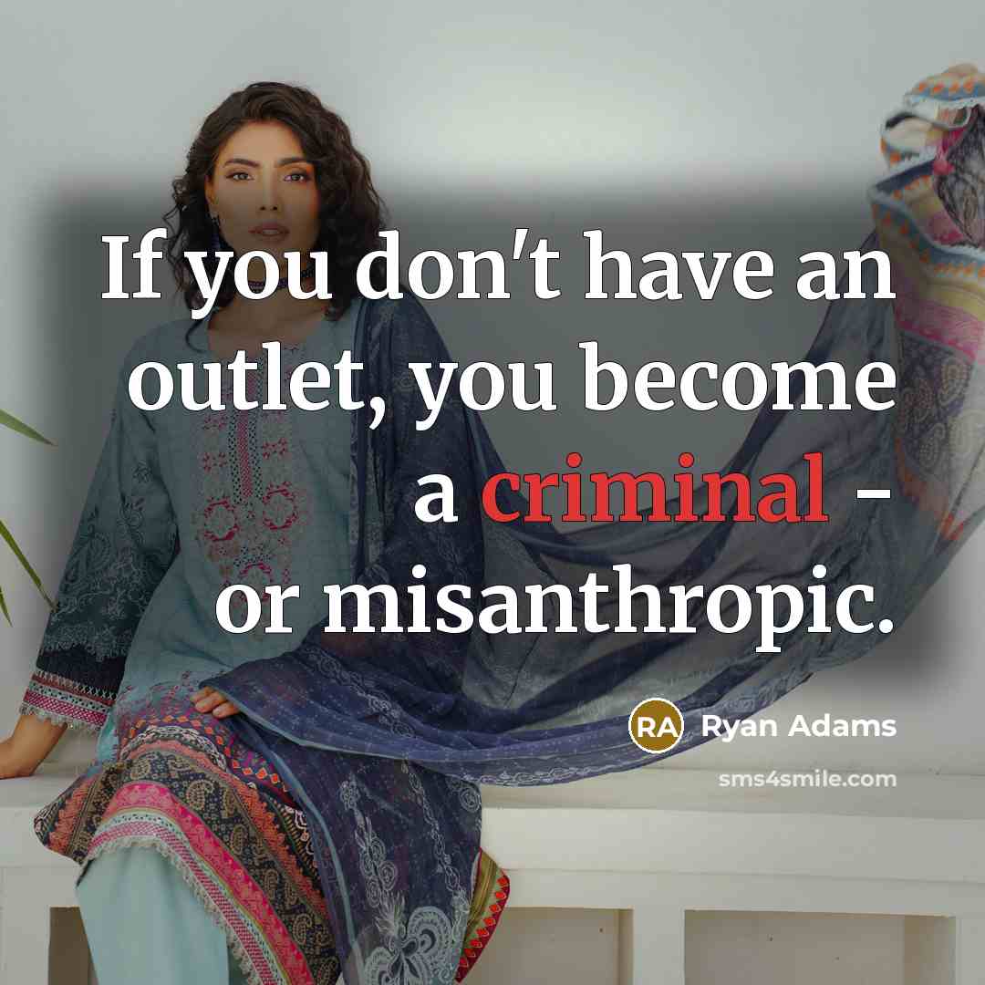 “If you don't have an outlet, you become a criminal - or misanthropic.” quote by Ryan Adams