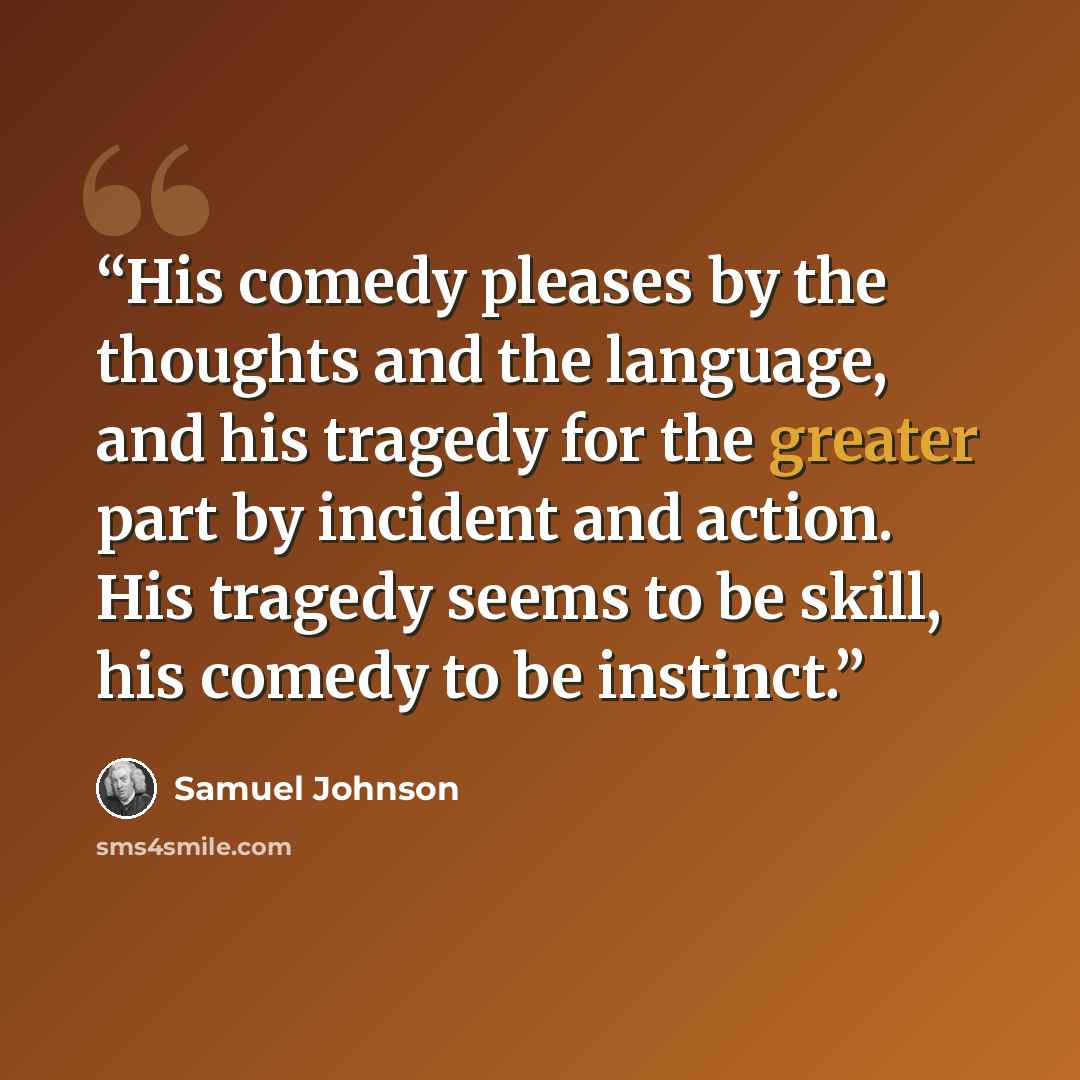 “His comedy pleases by the thoughts and the language, and his tragedy for the greater part by incident and action. His tragedy seems to be skill, his comedy to be instinct.” quote by Samuel Johnson