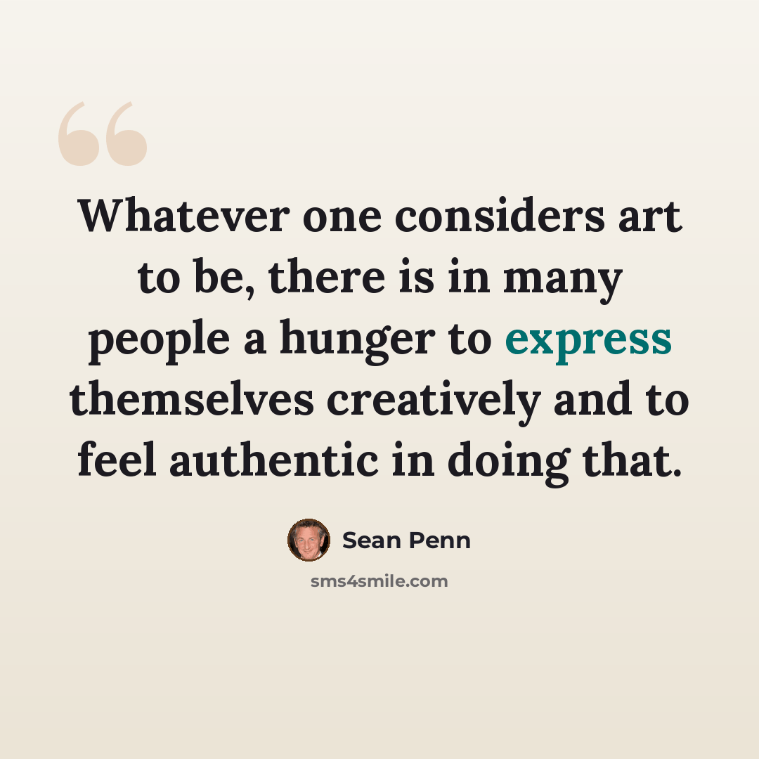 “Whatever one considers art to be, there is in many people a hunger to express themselves creatively and to feel authentic in doing that.” quote by Sean Penn