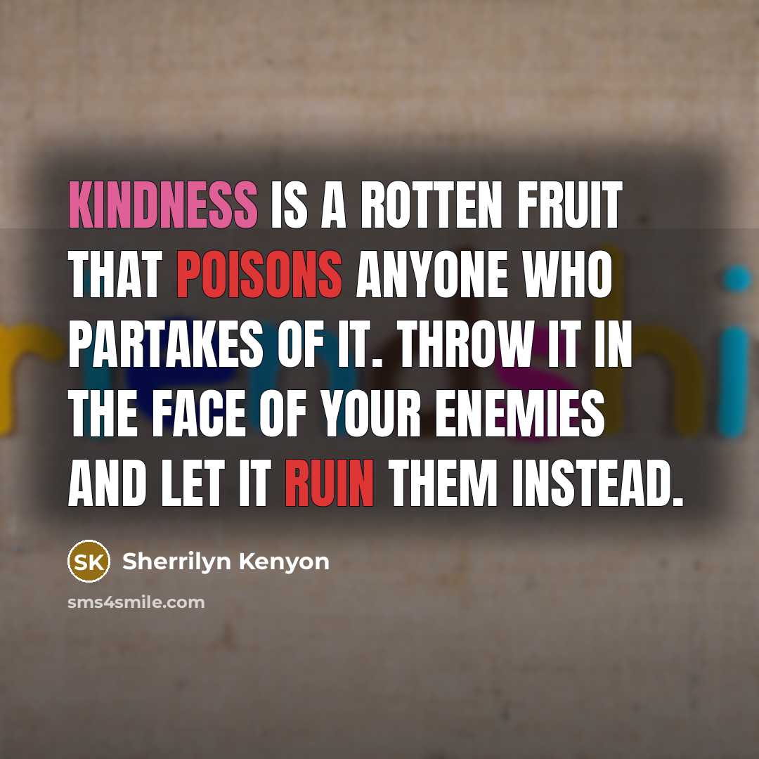 “Kindness is a rotten fruit that poisons anyone who partakes of it. Throw it in the face of your enemies and let it ruin them instead.” quote by Sherrilyn Kenyon