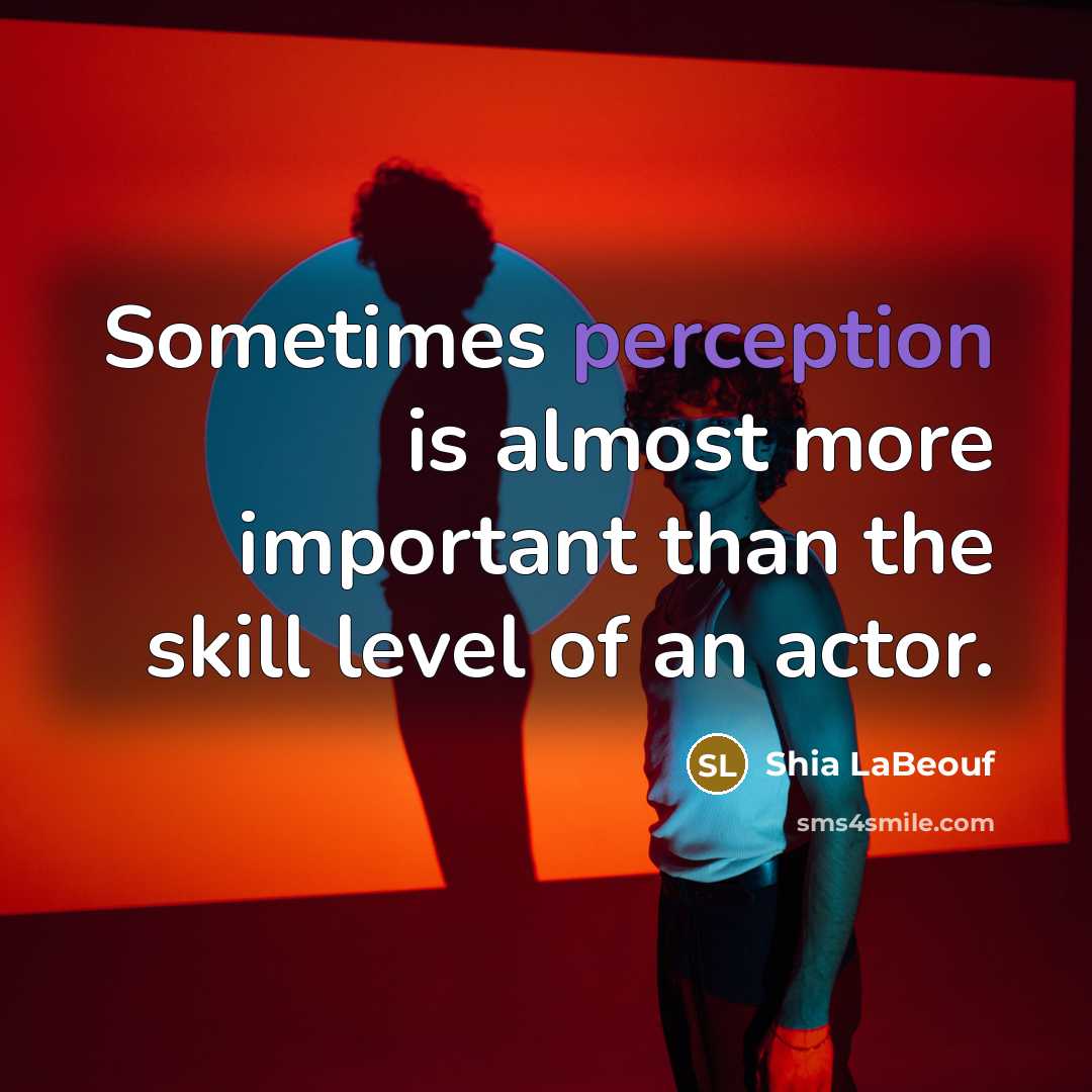 “Sometimes perception is almost more important than the skill level of an actor.” quote by Shia LaBeouf