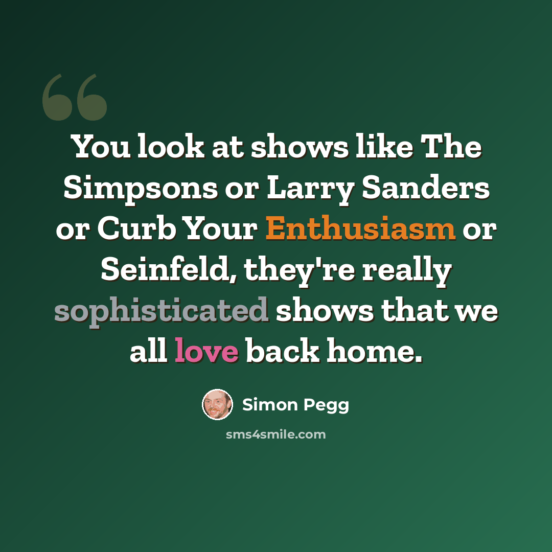 “You look at shows like The Simpsons or Larry Sanders or Curb Your Enthusiasm or Seinfeld, they're really sophisticated shows that we all love back home.” quote by Simon Pegg