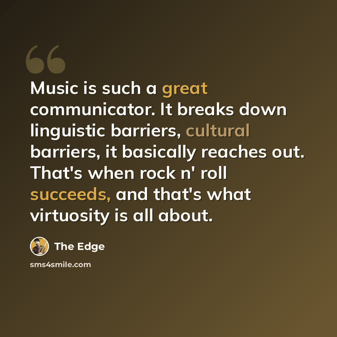 “Music is such a great communicator. It breaks down linguistic barriers, cultural barriers, it basically reaches out. That's when rock n' roll succeeds, and that's what virtuosity is all about.” quote by The Edge