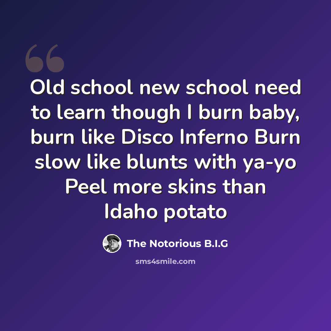 “Old school new school need to learn though I burn baby, burn like Disco Inferno Burn slow like blunts with ya-yo Peel more skins than Idaho potato” quote by The Notorious B.I.G