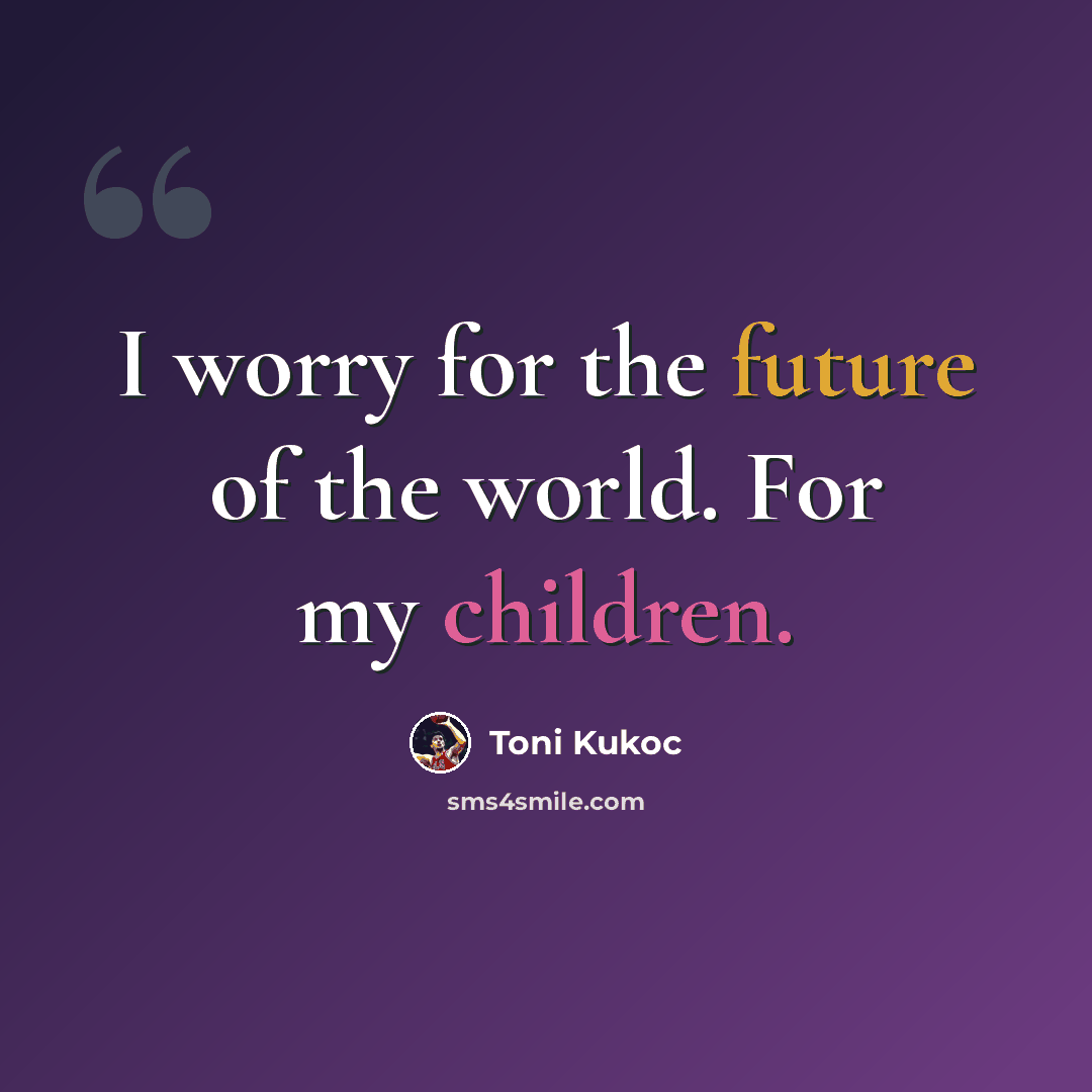 “I worry for the future of the world. For my children.” quote by Toni Kukoc