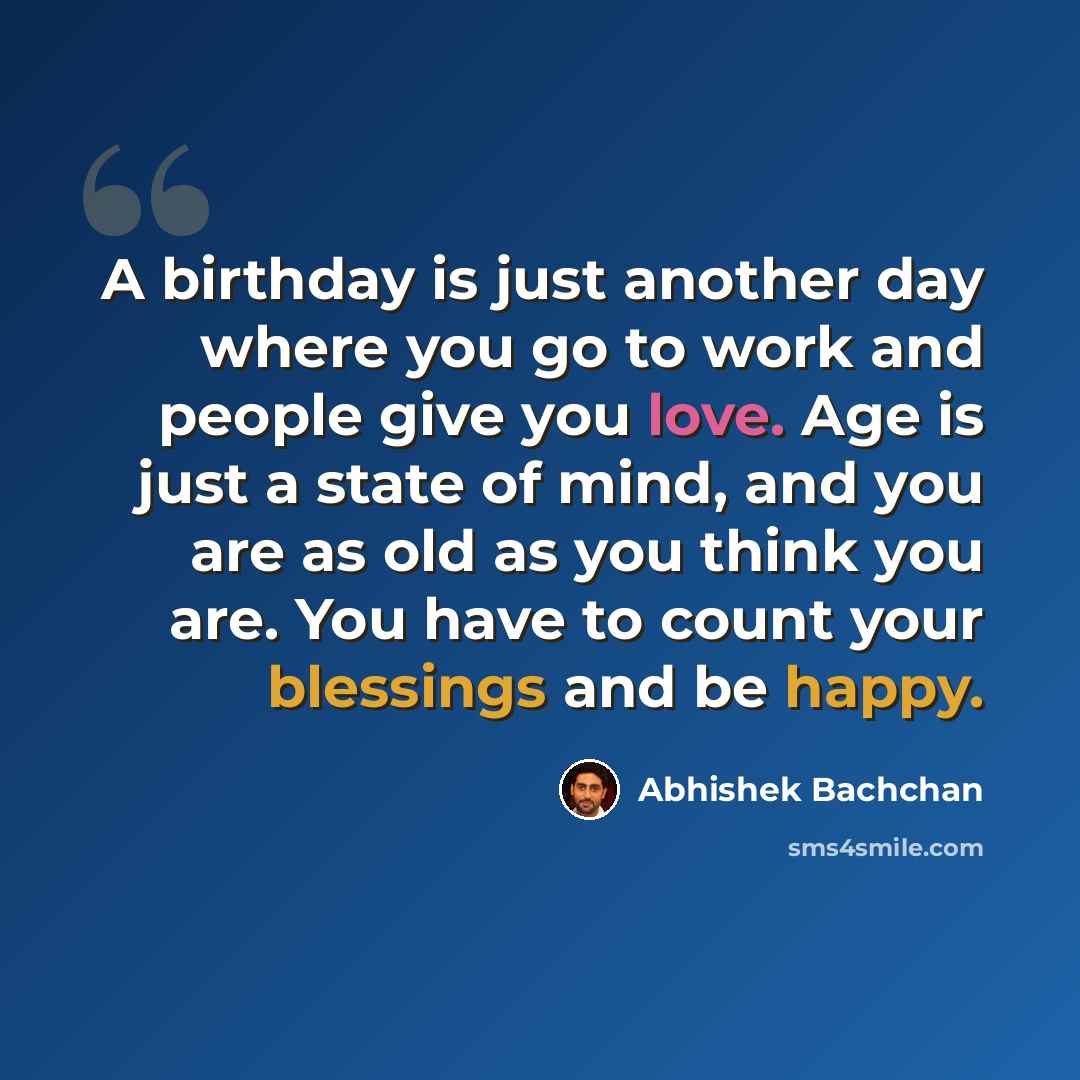 “A birthday is just another day where you go to work and people give you love. Age is just a state of mind, and you are as old as you think you are. You have to count your blessings and be happy.” quote by Abhishek Bachchan