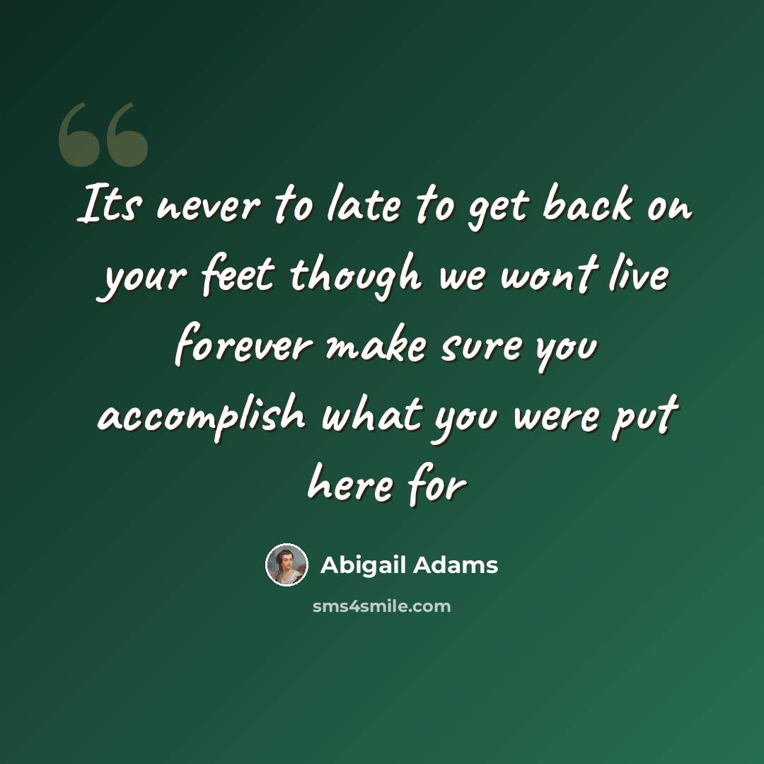 “Its never to late to get back on your feet though we wont live forever make sure you accomplish what you were put here for” quote by Abigail Adams