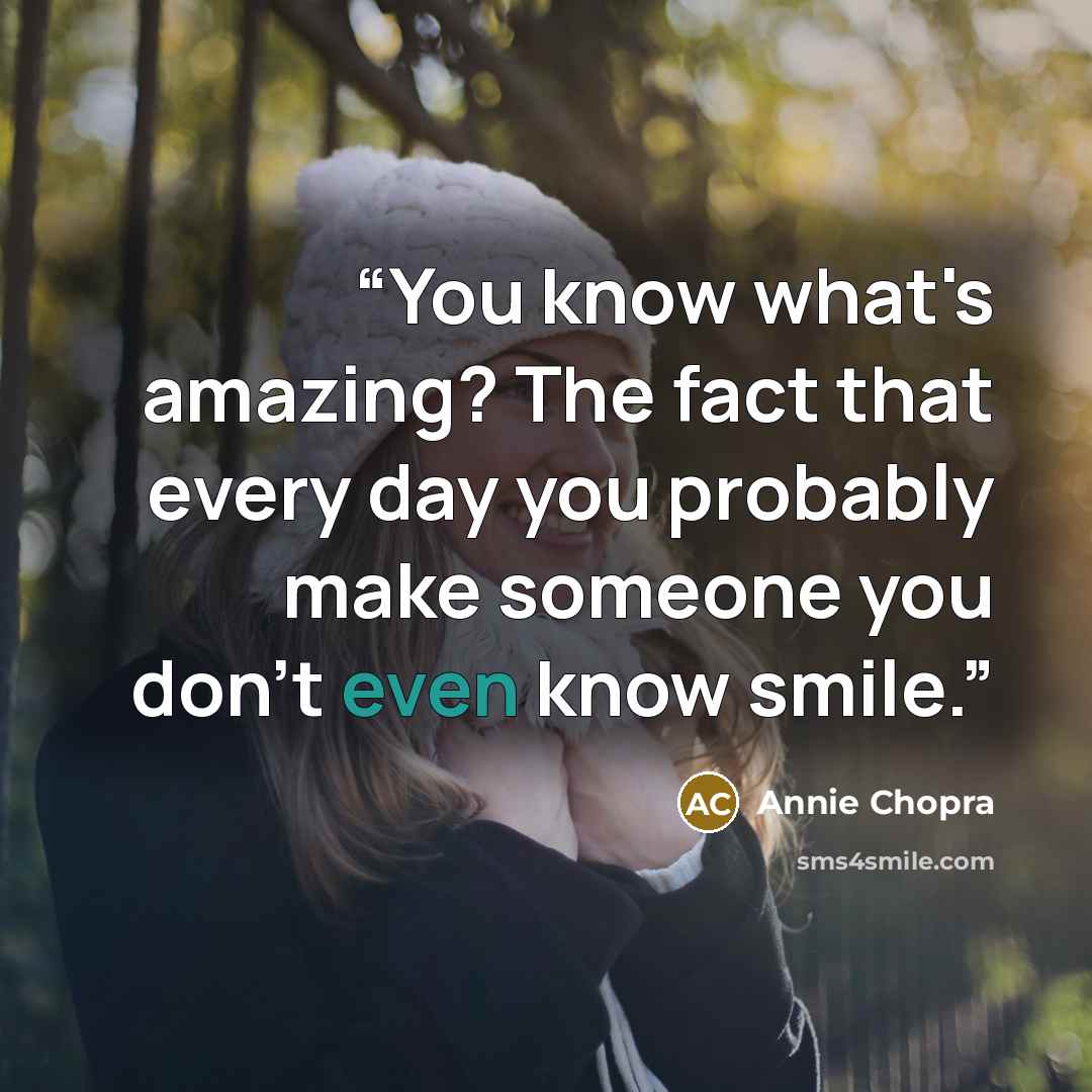 “You know what's amazing? The fact that every day you probably make someone you don't even know smile.” quote by Annie Chopra