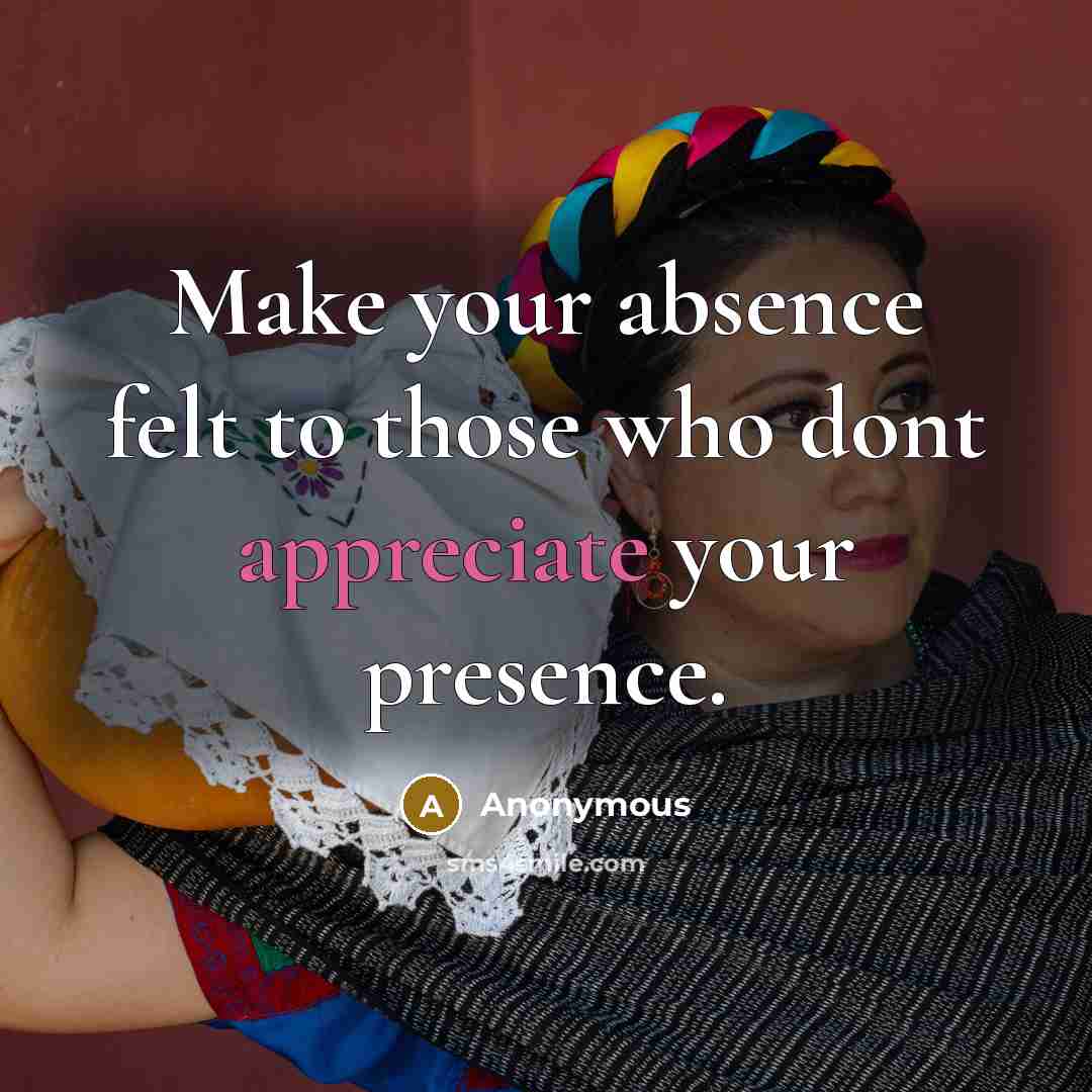 “Make your absence felt to those who dont appreciate your presence.” quote by Anonymous