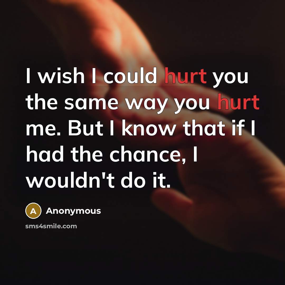 “I wish I could hurt you the same way you hurt me. But I know that if I had the chance, I wouldn't do it.” quote by Anonymous