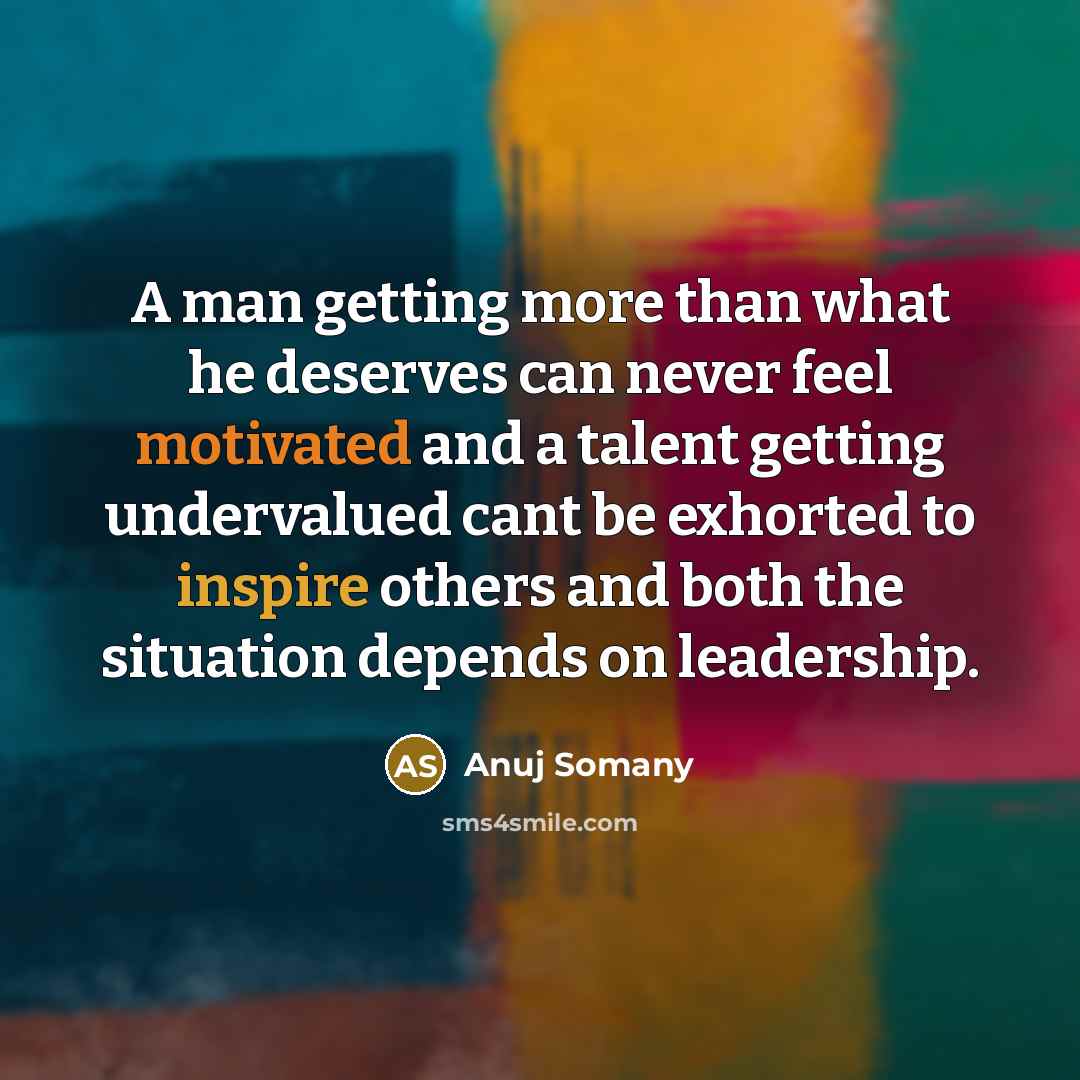 “A man getting more than what he deserves can never feel motivated and a talent getting undervalued cant be exhorted to inspire others and both the situation depends on leadership.” quote by Anuj Somany