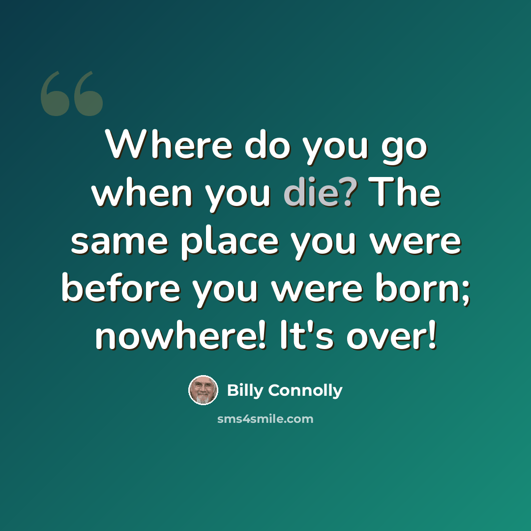 “Where do you go when you die? The same place you were before you were born; nowhere! It's over!” quote by Billy Connolly