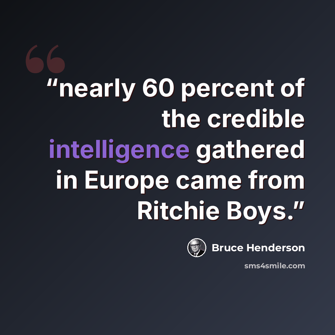 “nearly 60 percent of the credible intelligence gathered in Europe came from Ritchie Boys.” quote by Bruce Henderson
