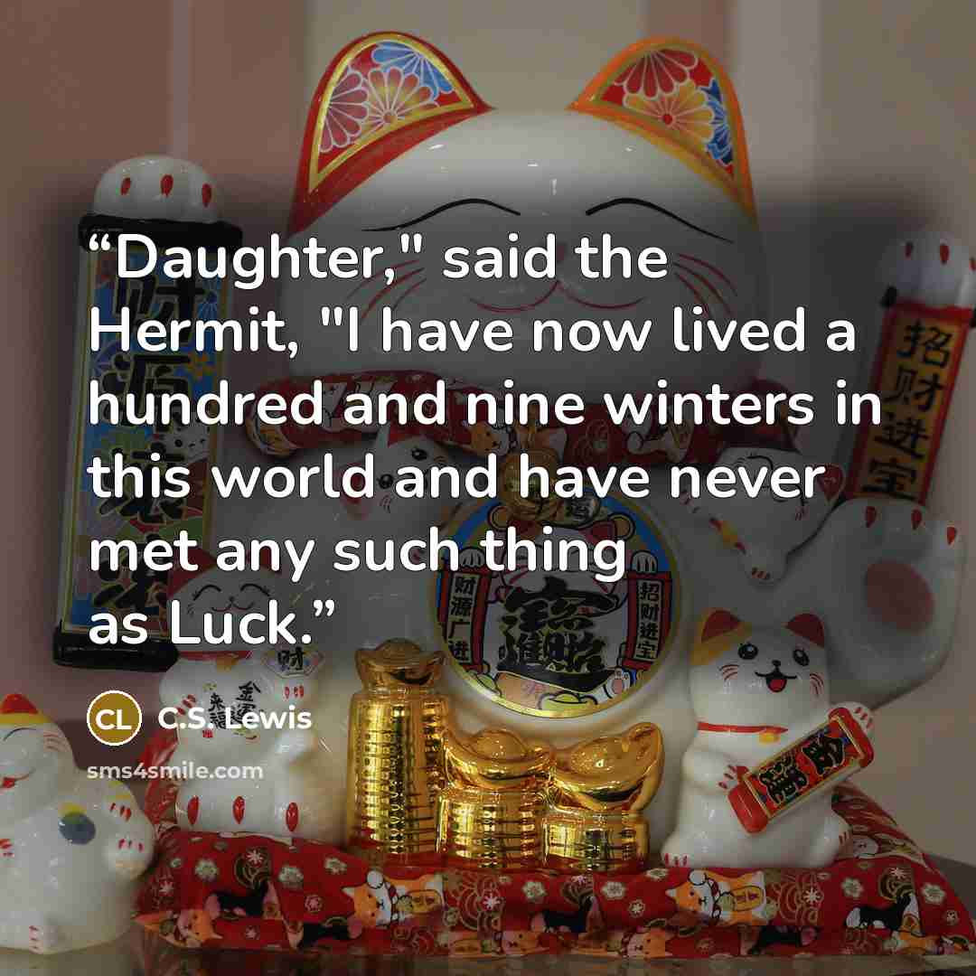 “Daughter," said the Hermit, "I have now lived a hundred and nine winters in this world and have never met any such thing as Luck.” quote by C.S. Lewis