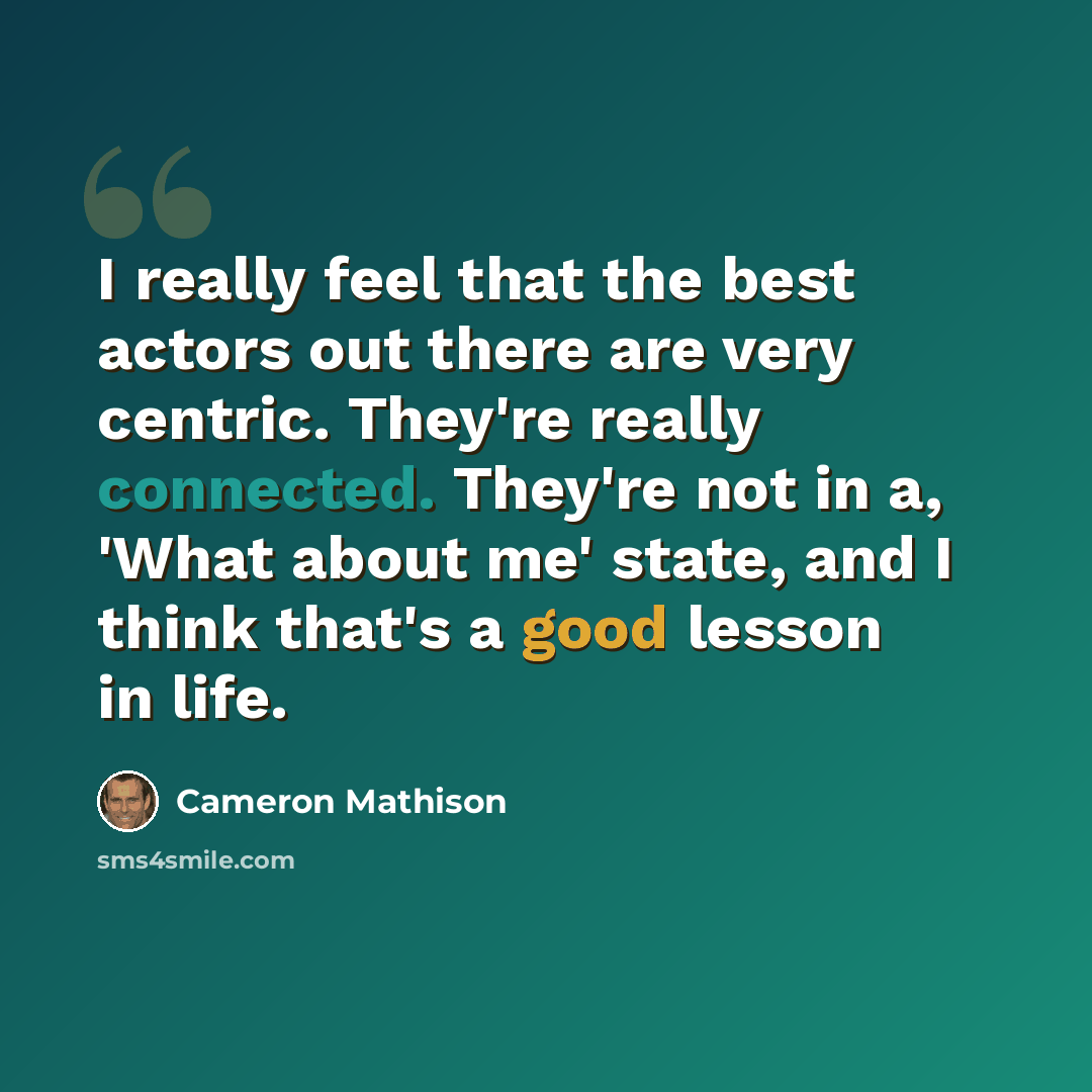 “I really feel that the best actors out there are very centric. They're really connected. They're not in a, 'What about me' state, and I think that's a good lesson in life.” quote by Cameron Mathison