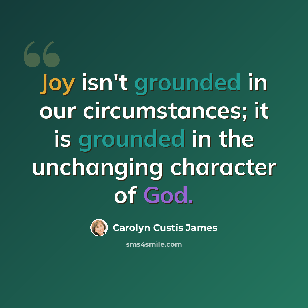 “Joy isn't grounded in our circumstances; it is grounded in the unchanging character of God.” quote by Carolyn Custis James