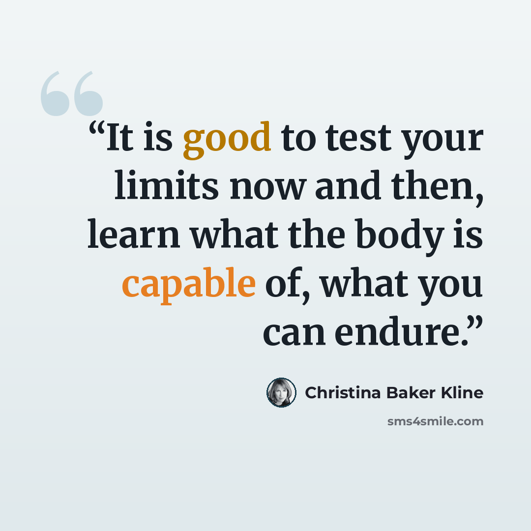 “It is good to test your limits now and then, learn what the body is capable of, what you can endure.” quote by Christina Baker Kline