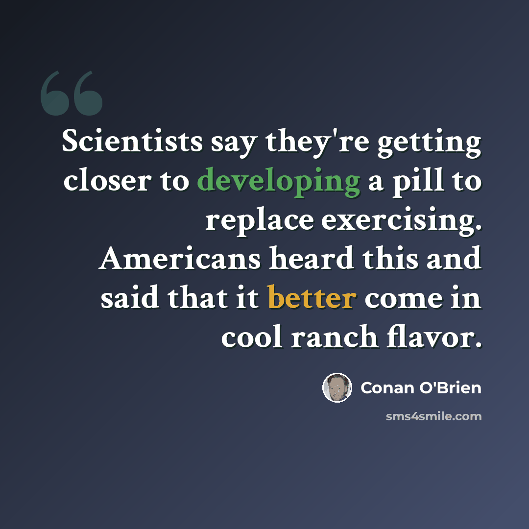 “Scientists say they're getting closer to developing a pill to replace exercising. Americans heard this and said that it better come in cool ranch flavor.” quote by Conan O'Brien