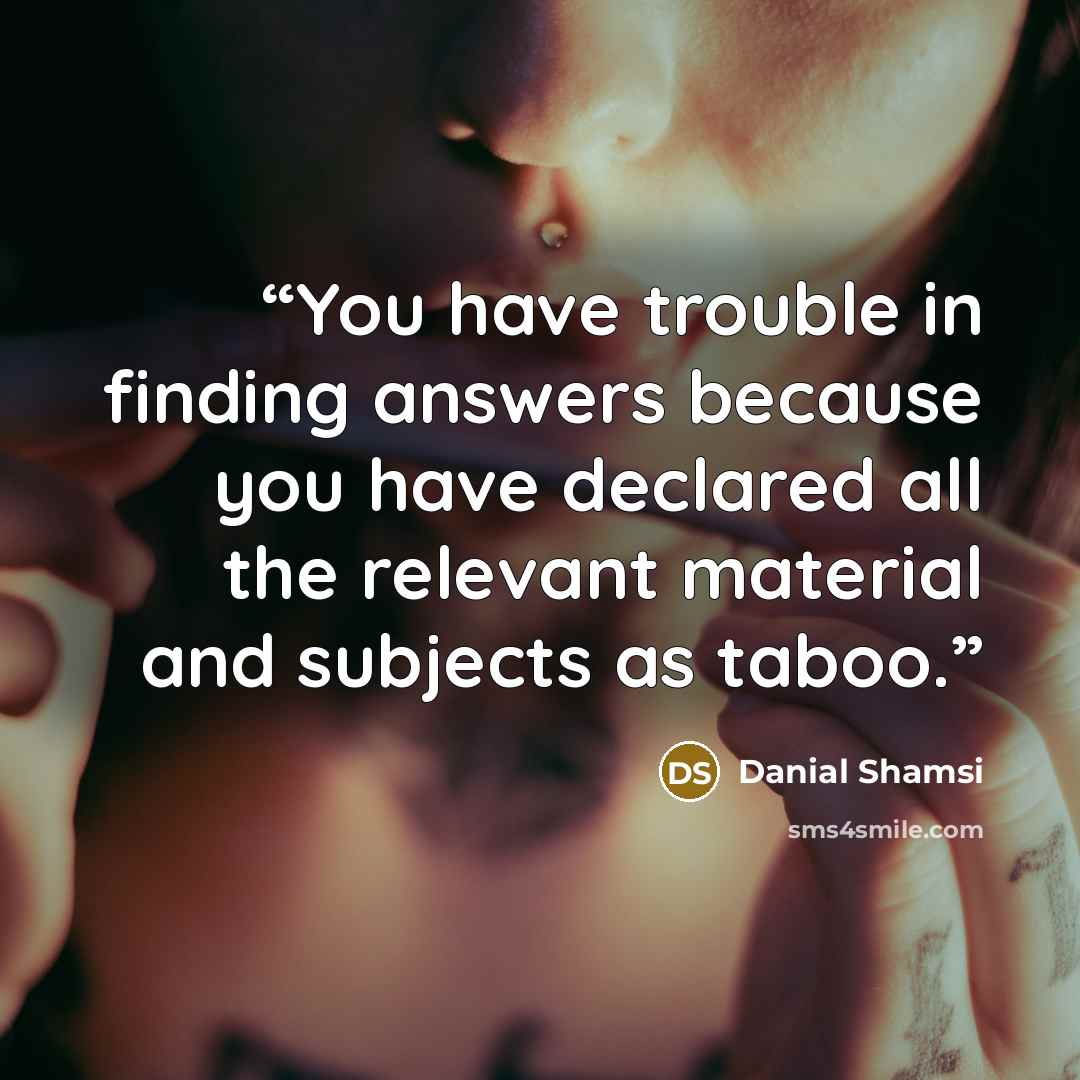 “You have trouble in finding answers because you have declared all the relevant material and subjects as taboo.” quote by Danial Shamsi