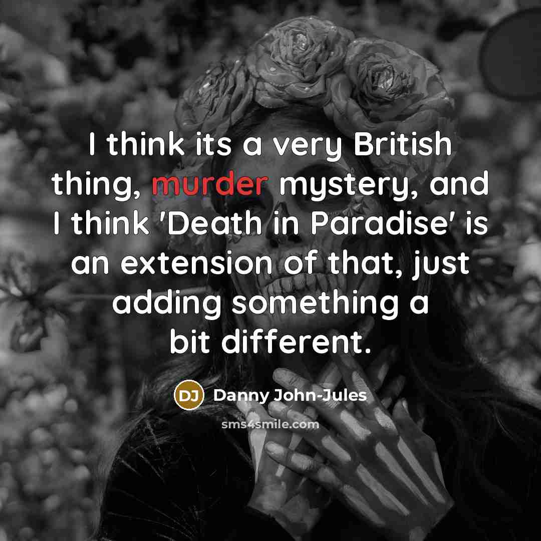 “I think its a very British thing, murder mystery, and I think 'Death in Paradise' is an extension of that, just adding something a bit different.” quote by Danny John-Jules