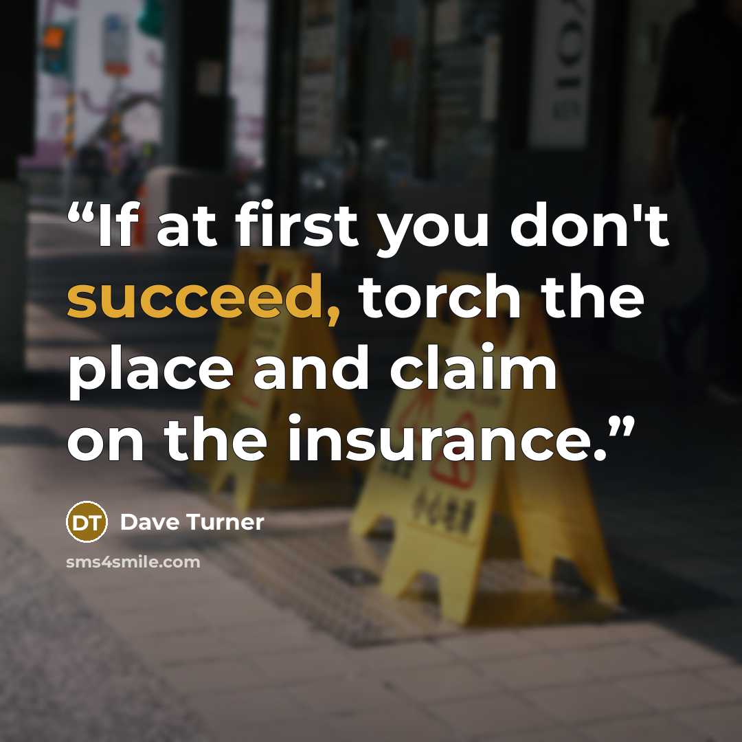 “If at first you don't succeed, torch the place and claim on the insurance.” quote by Dave Turner