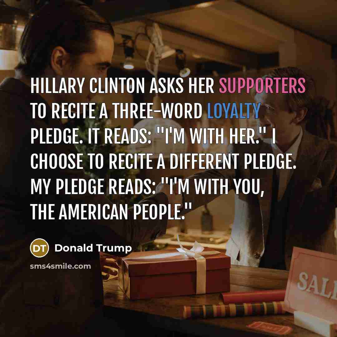 “Hillary Clinton asks her supporters to recite a three-word loyalty pledge. It reads: "I'm with her." I choose to recite a different pledge. My pledge reads: "I'm with you, the American people."” quote by Donald Trump