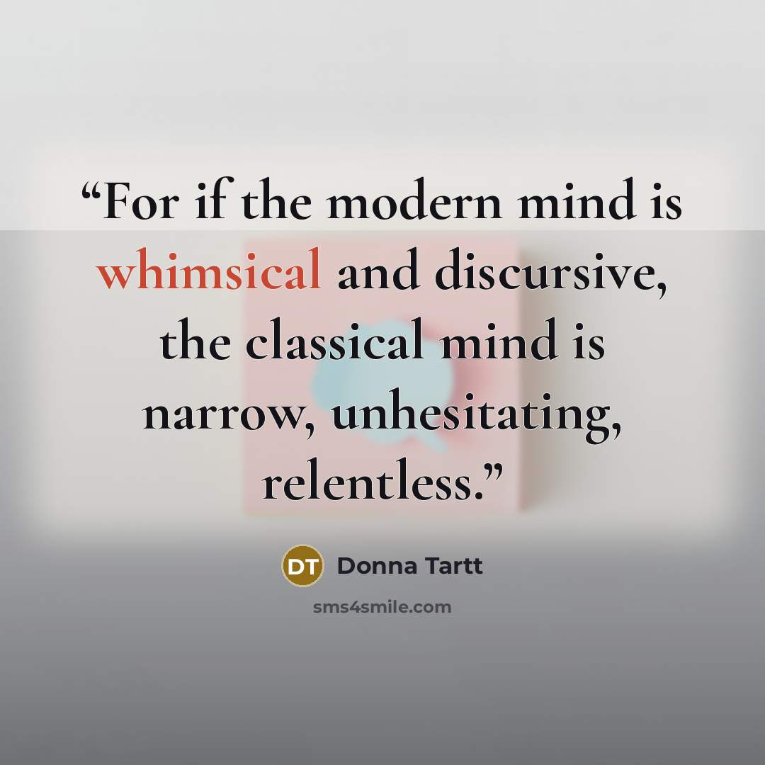 “For if the modern mind is whimsical and discursive, the classical mind is narrow, unhesitating, relentless.” quote by Donna Tartt