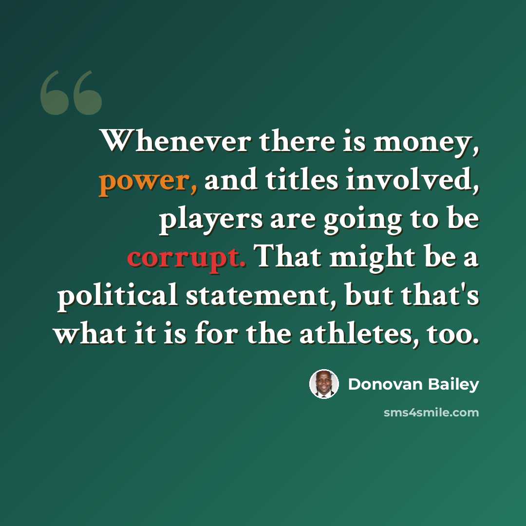 “Whenever there is money, power, and titles involved, players are going to be corrupt. That might be a political statement, but that's what it is for the athletes, too.” quote by Donovan Bailey
