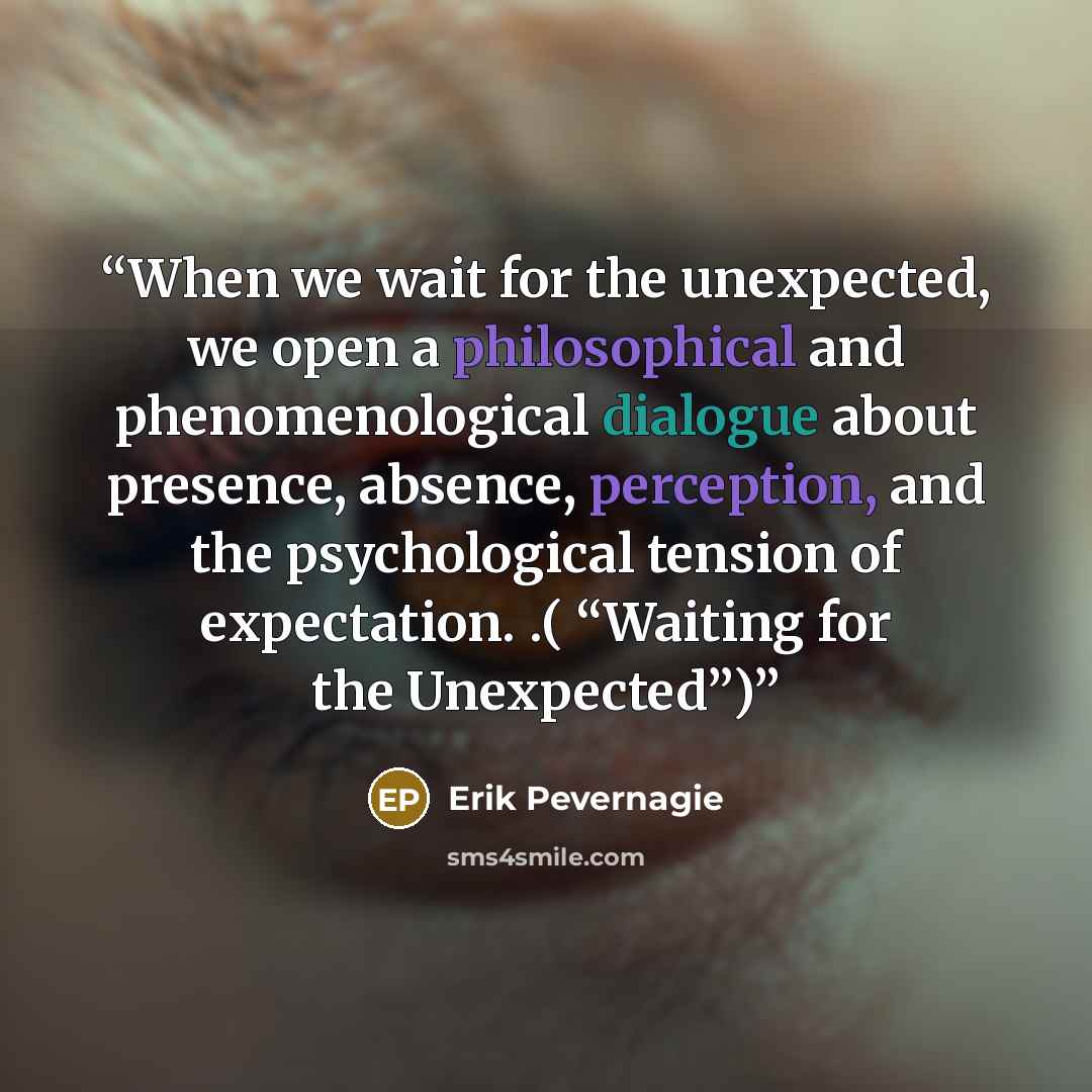 “When we wait for the unexpected, we open a philosophical and phenomenological dialogue about presence, absence, perception, and the psychological tension of expectation. .( “Waiting for the Unexpected”)” quote by Erik Pevernagie
