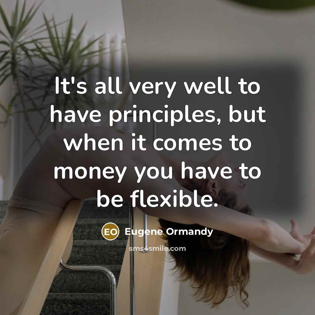 “It's all very well to have principles, but when it comes to money you have to be flexible.” quote by Eugene Ormandy