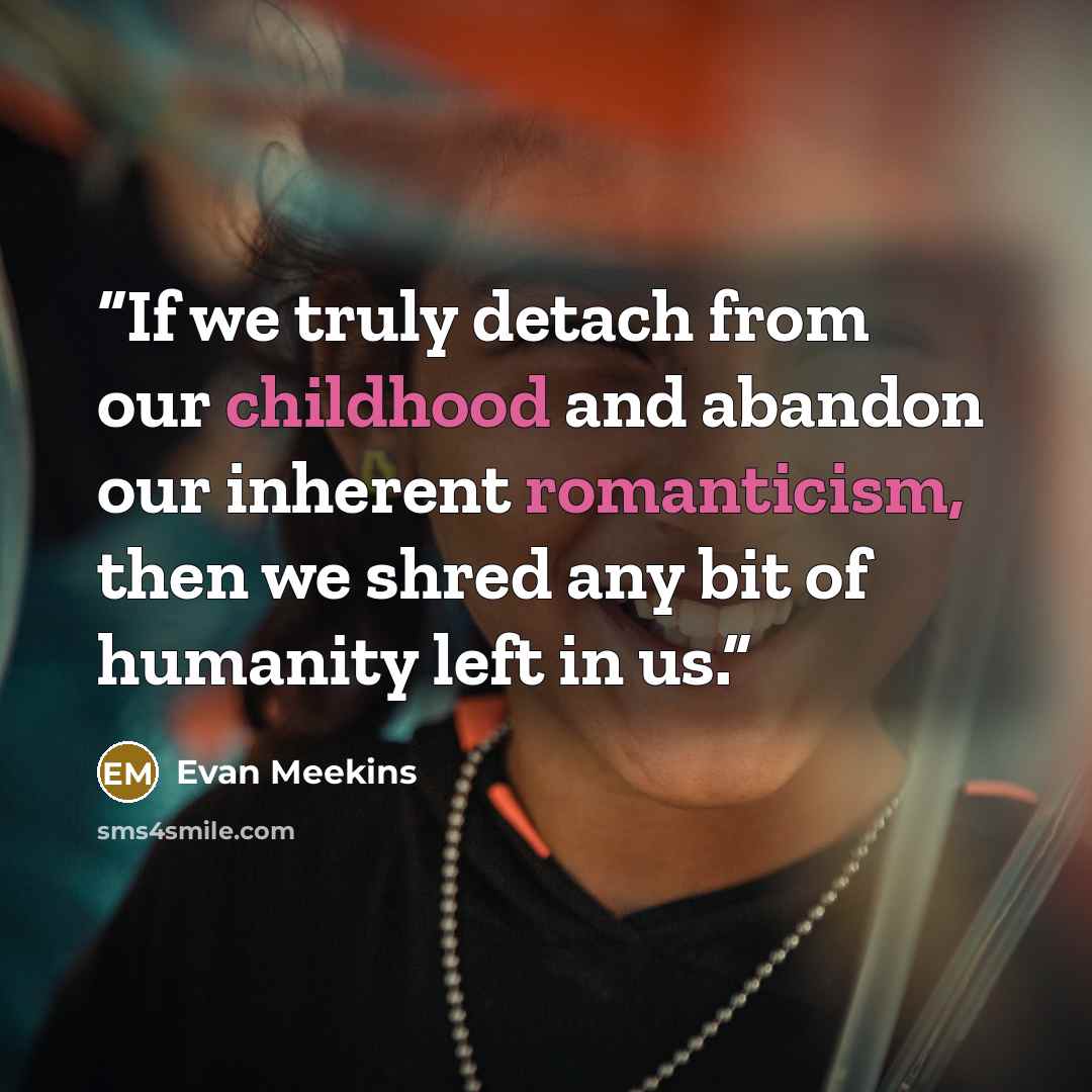 “If we truly detach from our childhood and abandon our inherent romanticism, then we shred any bit of humanity left in us.” quote by Evan Meekins