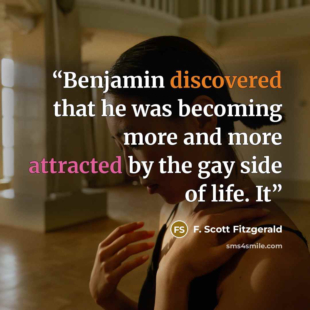 “Benjamin discovered that he was becoming more and more attracted by the gay side of life. It” quote by F. Scott Fitzgerald