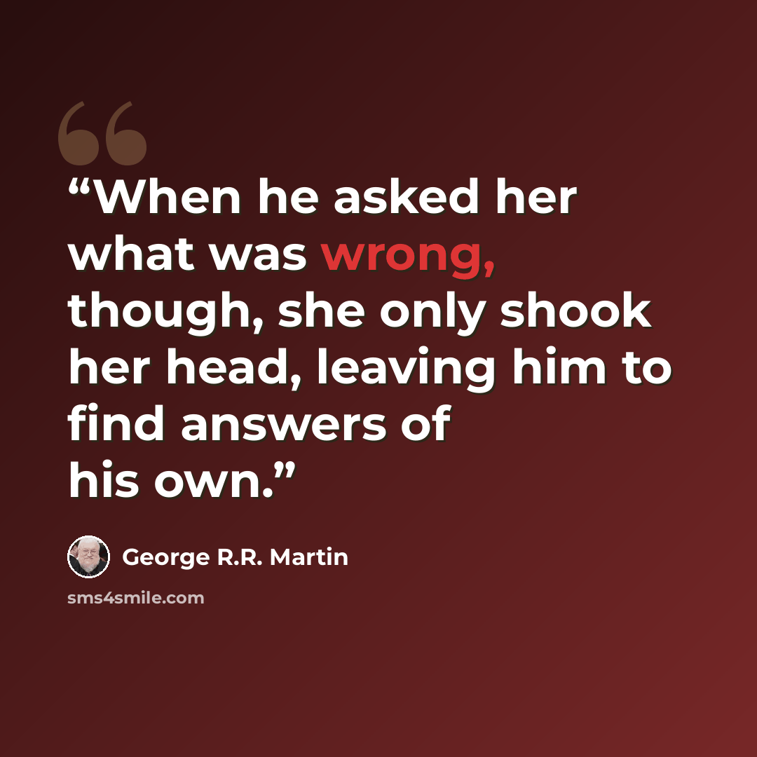 “When he asked her what was wrong, though, she only shook her head, leaving him to find answers of his own.” quote by George R.R. Martin