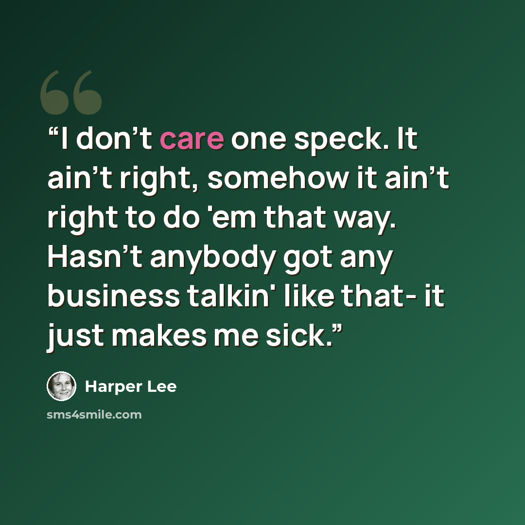 “I don't care one speck. It ain't right, somehow it ain't right to do 'em that way. Hasn't anybody got any business talkin' like that- it just makes me sick.” quote by Harper Lee