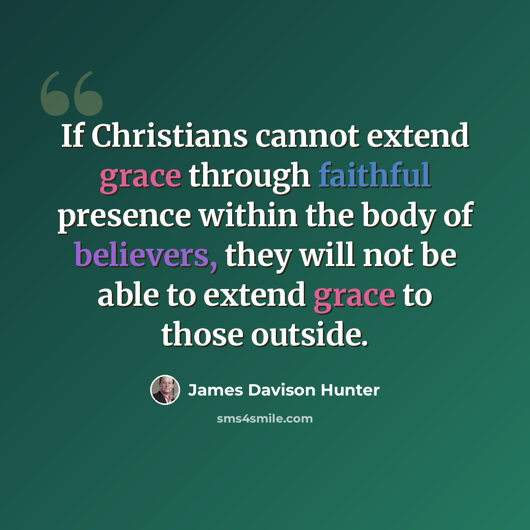 “If Christians cannot extend grace through faithful presence within the body of believers, they will not be able to extend grace to those outside.” quote by James Davison Hunter