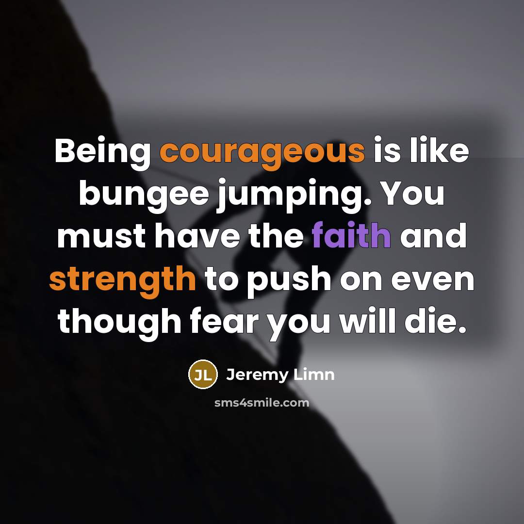 “Being courageous is like bungee jumping. You must have the faith and strength to push on even though fear you will die.” quote by Jeremy Limn